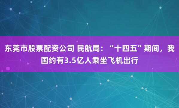 东莞市股票配资公司 民航局：“十四五”期间，我国约有3.5亿人乘坐飞机出行