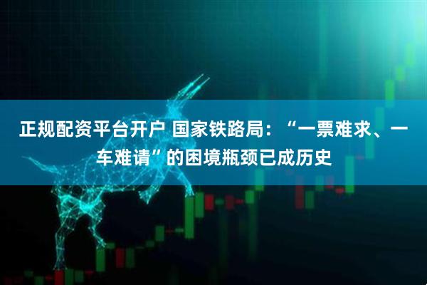 正规配资平台开户 国家铁路局：“一票难求、一车难请”的困境瓶颈已成历史