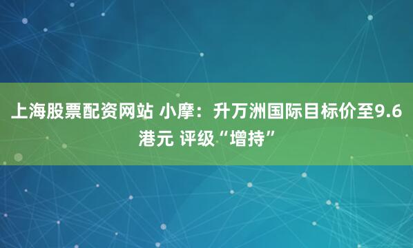 上海股票配资网站 小摩：升万洲国际目标价至9.6港元 评级“增持”