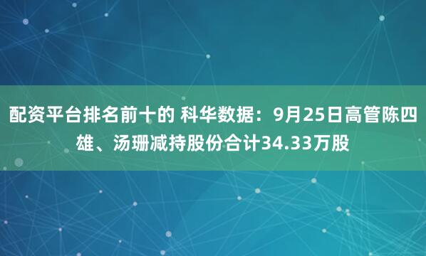 配资平台排名前十的 科华数据：9月25日高管陈四雄、汤珊减持股份合计34.33万股