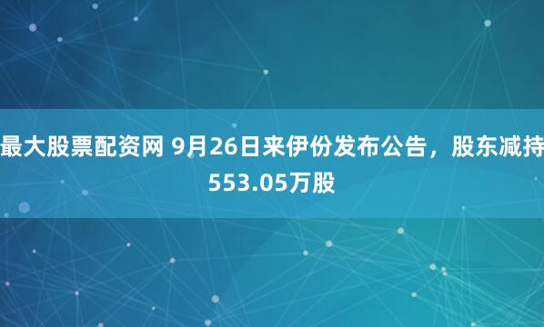 最大股票配资网 9月26日来伊份发布公告，股东减持553.05万股