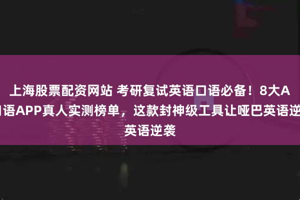 上海股票配资网站 考研复试英语口语必备！8大AI口语APP真人实测榜单，这款封神级工具让哑巴英语逆袭