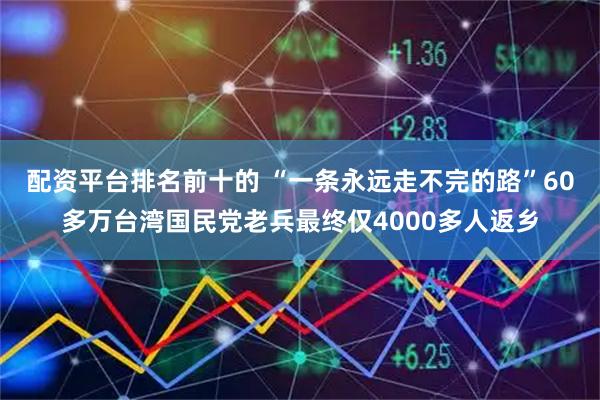 配资平台排名前十的 “一条永远走不完的路”60多万台湾国民党老兵最终仅4000多人返乡