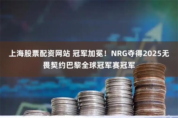 上海股票配资网站 冠军加冕！NRG夺得2025无畏契约巴黎全球冠军赛冠军