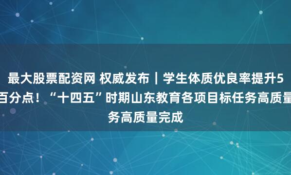 最大股票配资网 权威发布｜学生体质优良率提升5.2个百分点！“十四五”时期山东教育各项目标任务高质量完成