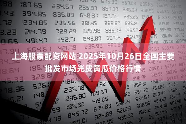 上海股票配资网站 2025年10月26日全国主要批发市场光皮黄瓜价格行情