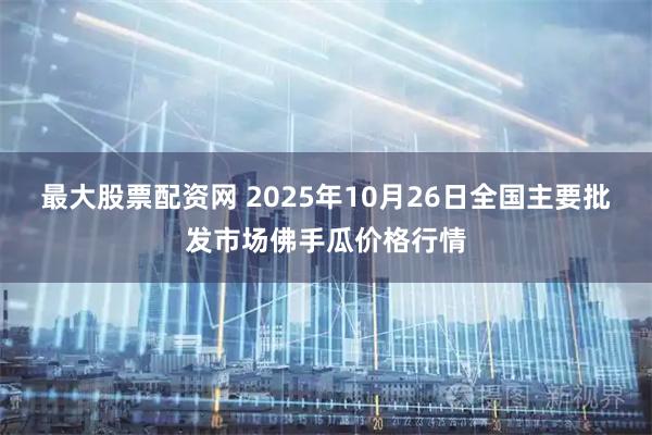 最大股票配资网 2025年10月26日全国主要批发市场佛手瓜价格行情