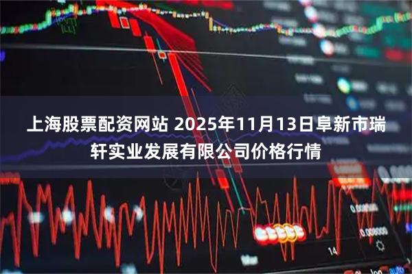 上海股票配资网站 2025年11月13日阜新市瑞轩实业发展有限公司价格行情