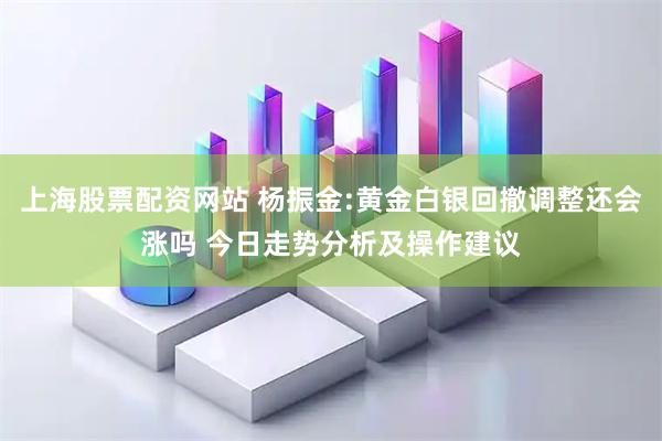 上海股票配资网站 杨振金:黄金白银回撤调整还会涨吗 今日走势分析及操作建议