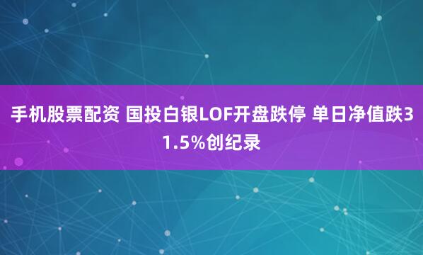 手机股票配资 国投白银LOF开盘跌停 单日净值跌31.5%创纪录