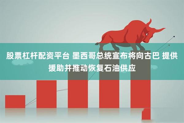 股票杠杆配资平台 墨西哥总统宣布将向古巴 提供援助并推动恢复石油供应