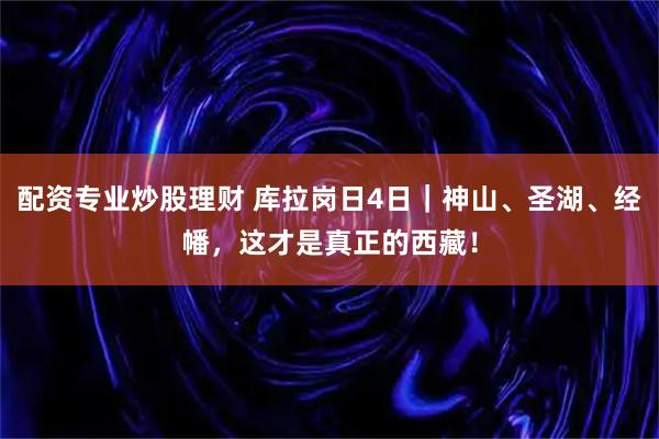 配资专业炒股理财 库拉岗日4日｜神山、圣湖、经幡，这才是真正的西藏！