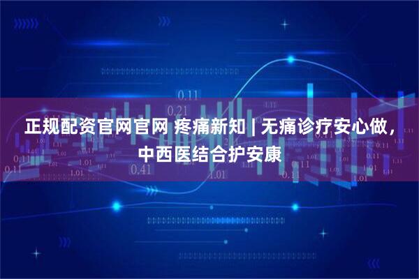 正规配资官网官网 疼痛新知 | 无痛诊疗安心做，中西医结合护安康