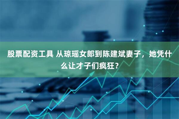 股票配资工具 从琼瑶女郎到陈建斌妻子，她凭什么让才子们疯狂？