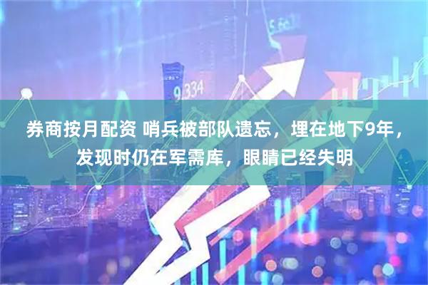 券商按月配资 哨兵被部队遗忘，埋在地下9年，发现时仍在军需库，眼睛已经失明