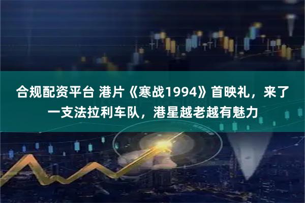 合规配资平台 港片《寒战1994》首映礼，来了一支法拉利车队，港星越老越有魅力