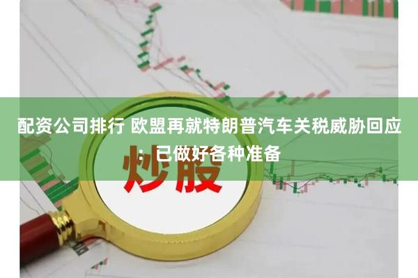 配资公司排行 欧盟再就特朗普汽车关税威胁回应：已做好各种准备