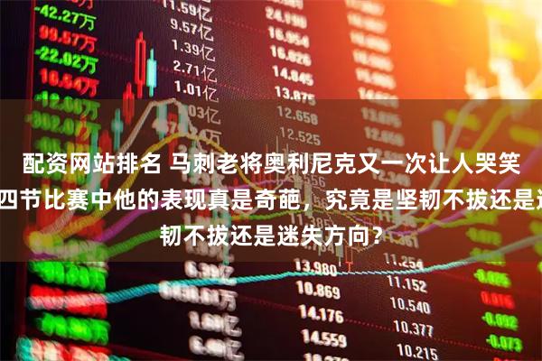 配资网站排名 马刺老将奥利尼克又一次让人哭笑不得，第四节比赛中他的表现真是奇葩，究竟是坚韧不拔还是迷失方向？