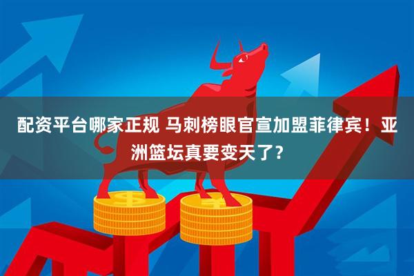 配资平台哪家正规 马刺榜眼官宣加盟菲律宾！亚洲篮坛真要变天了？