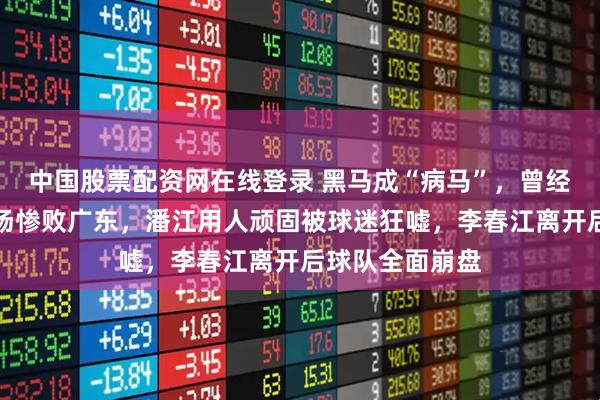 中国股票配资网在线登录 黑马成“病马”，曾经的山西男篮主场惨败广东，潘江用人顽固被球迷狂嘘，李春江离开后球队全面崩盘