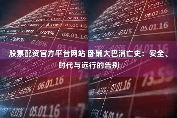 股票配资官方平台网站 卧铺大巴消亡史：安全、时代与远行的告别