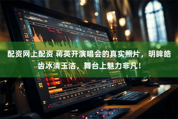 配资网上配资 蒋英开演唱会的真实照片，明眸皓齿冰清玉洁，舞台上魅力非凡！