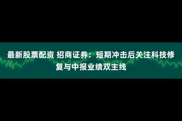 最新股票配资 招商证券：短期冲击后关注科技修复与中报业绩双主线