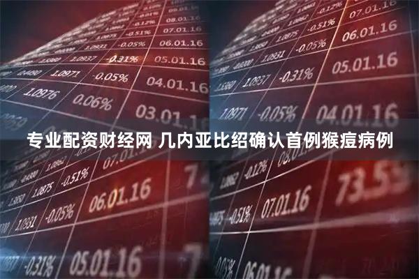 专业配资财经网 几内亚比绍确认首例猴痘病例