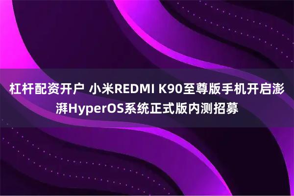 杠杆配资开户 小米REDMI K90至尊版手机开启澎湃HyperOS系统正式版内测招募