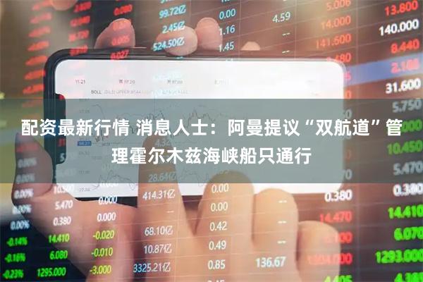 配资最新行情 消息人士：阿曼提议“双航道”管理霍尔木兹海峡船只通行