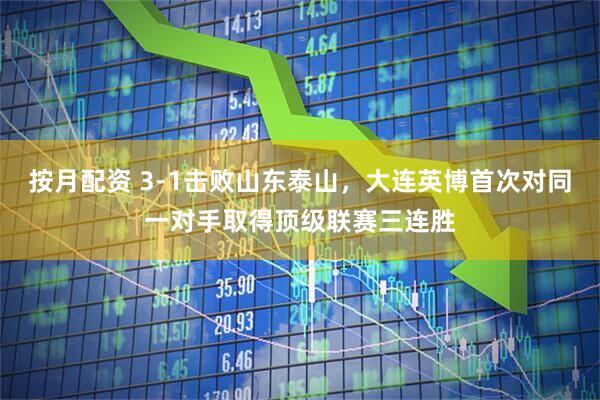 按月配资 3-1击败山东泰山，大连英博首次对同一对手取得顶级联赛三连胜