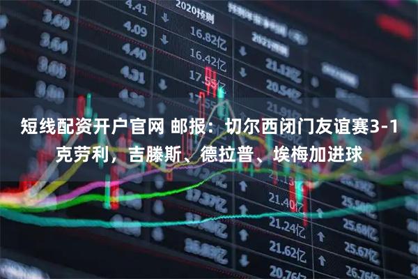 短线配资开户官网 邮报：切尔西闭门友谊赛3-1克劳利，吉滕斯、德拉普、埃梅加进球