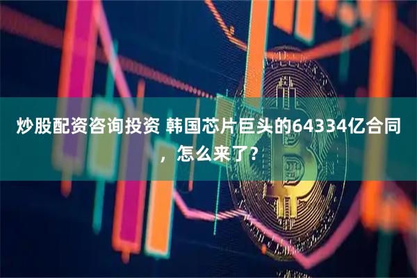 炒股配资咨询投资 韩国芯片巨头的64334亿合同，怎么来了？