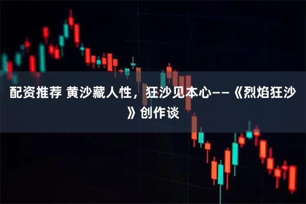 配资推荐 黄沙藏人性，狂沙见本心——《烈焰狂沙》创作谈