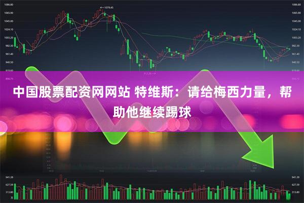 中国股票配资网网站 特维斯：请给梅西力量，帮助他继续踢球