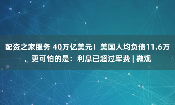 配资之家服务 40万亿美元！美国人均负债11.6万，更可怕的是：利息已超过军费 | 微观