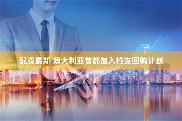 配资最新 澳大利亚首都加入枪支回购计划