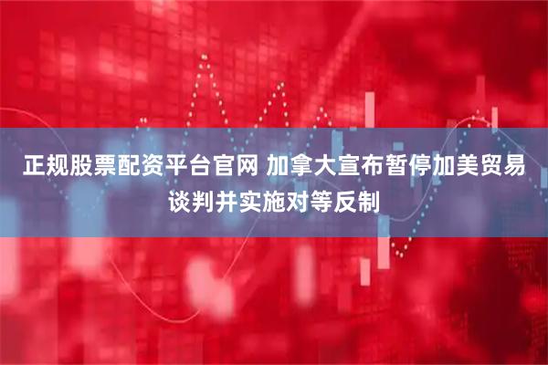 正规股票配资平台官网 加拿大宣布暂停加美贸易谈判并实施对等反制