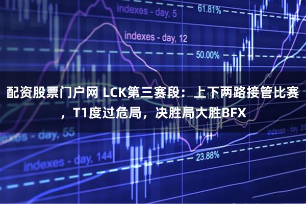配资股票门户网 LCK第三赛段：上下两路接管比赛，T1度过危局，决胜局大胜BFX