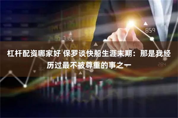 杠杆配资哪家好 保罗谈快船生涯末期：那是我经历过最不被尊重的事之一